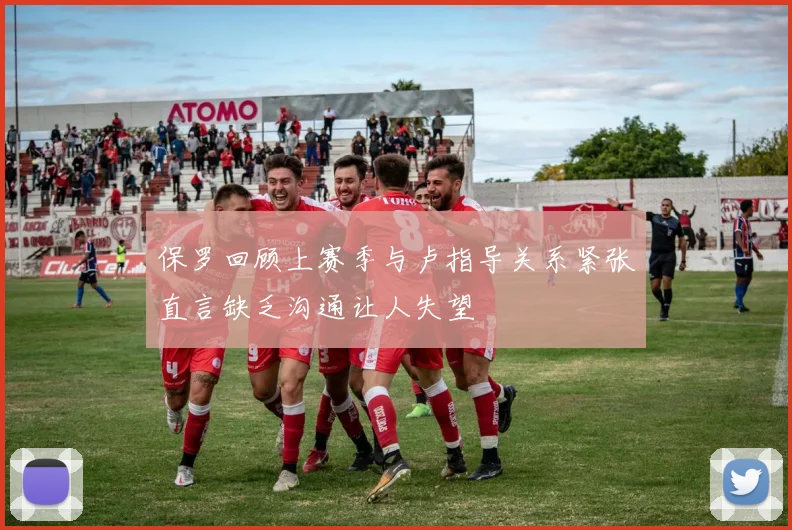 保罗回顾上赛季与卢指导关系紧张直言缺乏沟通让人失望
